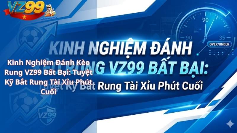 Kinh Nghiệm Đánh Kèo Rung VZ99 Bất Bại: Tuyệt Kỹ Bắt Rung Tài Xỉu Phút Cuối